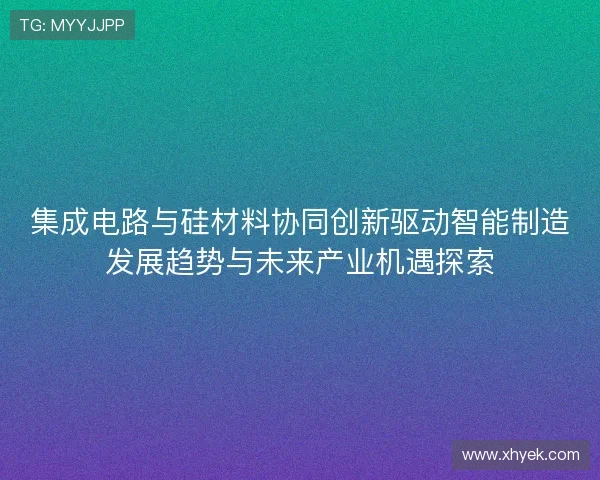 集成电路与硅材料协同创新驱动智能制造发展趋势与未来产业机遇探索 集成电路与硅材料协同创新驱动智能制造发展趋势与未来产业机遇探索